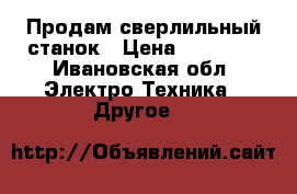 Продам сверлильный станок › Цена ­ 10 000 - Ивановская обл. Электро-Техника » Другое   